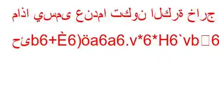 ماذا يسمى عندما تكون الكرة خارج حئb6+6)a6a6.v*6*H6`vb6`,v*H6)a6`+av'